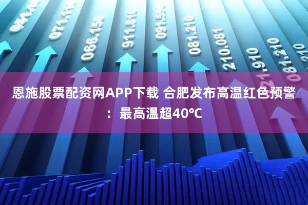 恩施股票配资网APP下载 合肥发布高温红色预警：最高温超40℃
