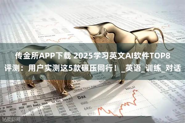 传金所APP下载 2025学习英文AI软件TOP8评测：用户实测这5款碾压同行！_英语_训练_对话