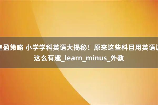 室盈策略 小学学科英语大揭秘！原来这些科目用英语说这么有趣_learn_minus_外教