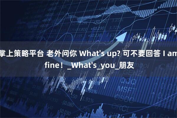 掌上策略平台 老外问你 What&#39;s up? 可不要回答 I am fine！_What&#39;s_you_朋友