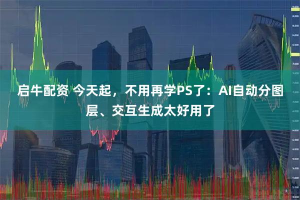 启牛配资 今天起,不用再学PS了:AI自动分图层、交互生成太好用了