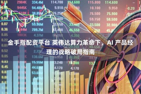 金手指配资平台 英伟达算力革命下，AI 产品经理的战略破局指南