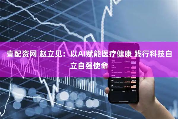 壹配资网 赵立见：以AI赋能医疗健康 践行科技自立自强使命