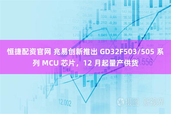 恒捷配资官网 兆易创新推出 GD32F503/505 系列 MCU 芯片，12 月起量产供货