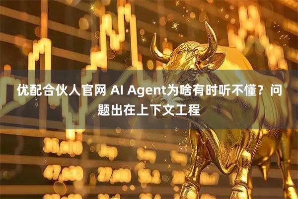 优配合伙人官网 AI Agent为啥有时听不懂？问题出在上下文工程