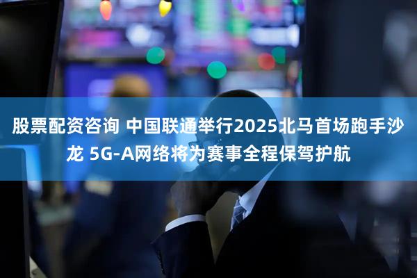 股票配资咨询 中国联通举行2025北马首场跑手沙龙 5G-A网络将为赛事全程保驾护航