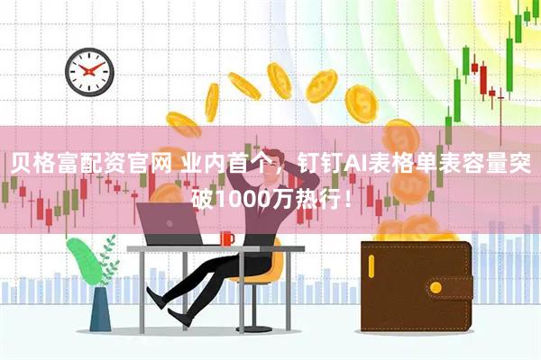 贝格富配资官网 业内首个，钉钉AI表格单表容量突破1000万热行！