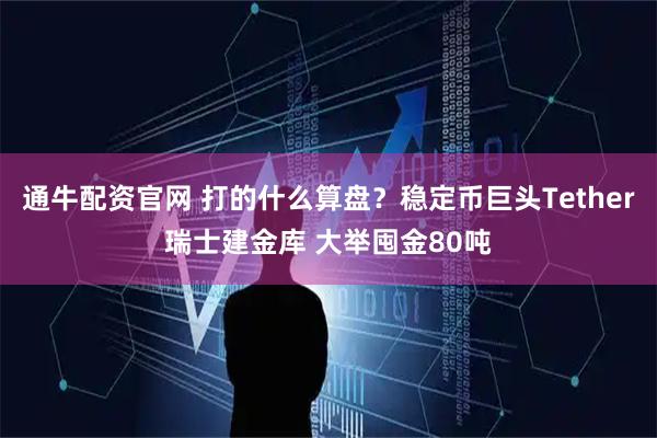 通牛配资官网 打的什么算盘？稳定币巨头Tether瑞士建金库 大举囤金80吨