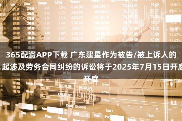365配资APP下载 广东建星作为被告/被上诉人的1起涉及劳务合同纠纷的诉讼将于2025年7月15日开庭