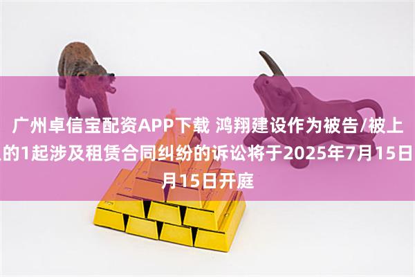 广州卓信宝配资APP下载 鸿翔建设作为被告/被上诉人的1起涉及租赁合同纠纷的诉讼将于2025年7月15日开庭