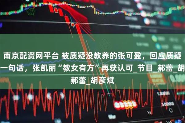 南京配资网平台 被质疑没教养的张可盈，回应质疑只用一句话，张凯丽“教女有方”再获认可_节目_郝蕾_胡彦斌