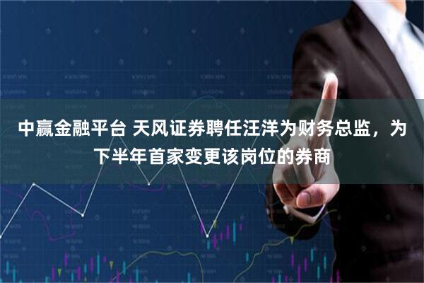 中赢金融平台 天风证券聘任汪洋为财务总监，为下半年首家变更该岗位的券商