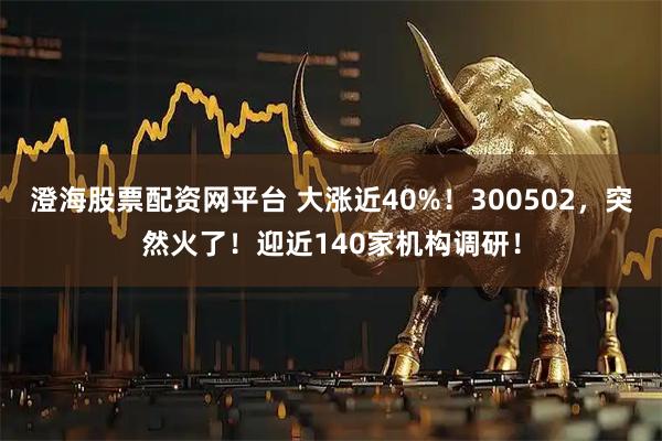 澄海股票配资网平台 大涨近40%！300502，突然火了！迎近140家机构调研！