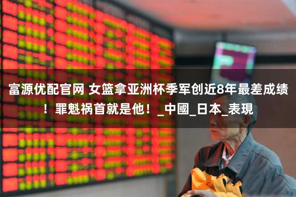 富源优配官网 女篮拿亚洲杯季军创近8年最差成绩！罪魁祸首就是他！_中國_日本_表現