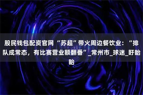 股民钱包配资官网 “苏超”带火周边餐饮业：“排队成常态，有比赛营业额翻番”_常州市_球迷_盱眙