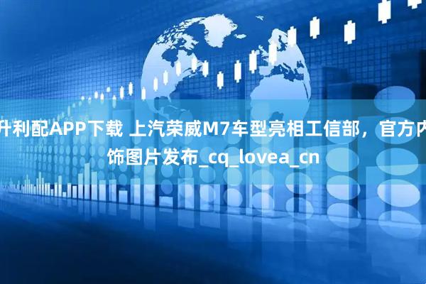 升利配APP下载 上汽荣威M7车型亮相工信部，官方内饰图片发布_cq_lovea_cn