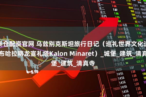 泰仓配资官网 乌兹别克斯坦旅行日记（巡礼世界文化遗产布哈拉喀龙宣礼塔Kalon Minaret）_城堡_建筑_清真寺