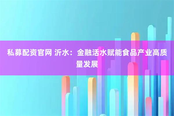 私募配资官网 沂水：金融活水赋能食品产业高质量发展