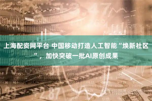 上海配资网平台 中国移动打造人工智能“焕新社区”，加快突破一批AI原创成果