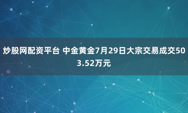 炒股网配资平台 中金黄金7月29日大宗交易成交503.52万元