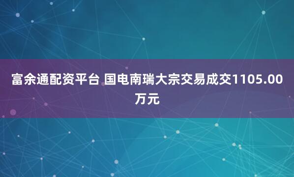 富余通配资平台 国电南瑞大宗交易成交1105.00万元