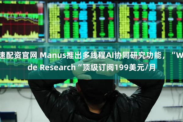 速配资官网 Manus推出多线程AI协同研究功能，“Wide Research“顶级订阅199美元/月