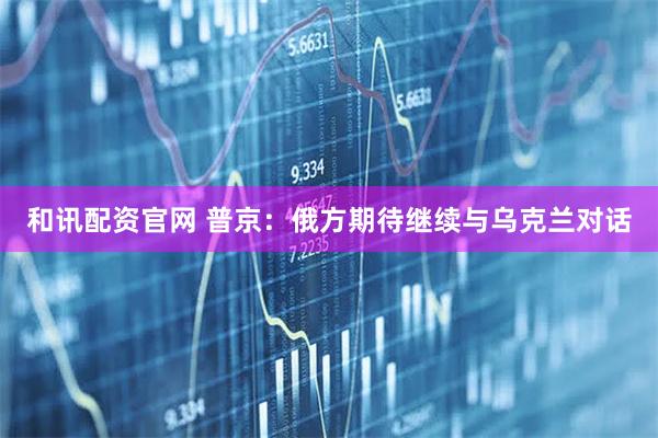 和讯配资官网 普京：俄方期待继续与乌克兰对话