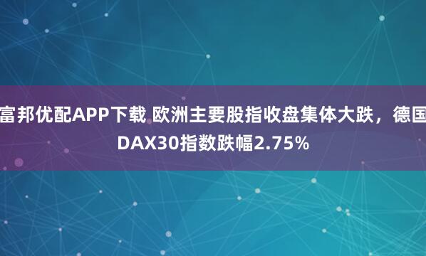 富邦优配APP下载 欧洲主要股指收盘集体大跌，德国DAX30指数跌幅2.75%