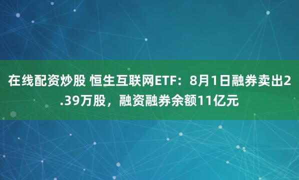 在线配资炒股 恒生互联网ETF：8月1日融券卖出2.39万股，融资融券余额11亿元