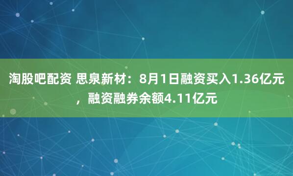 淘股吧配资 思泉新材：8月1日融资买入1.36亿元，融资融券余额4.11亿元