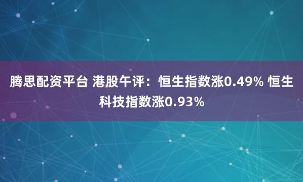 腾思配资平台 港股午评：恒生指数涨0.49% 恒生科技指数涨0.93%