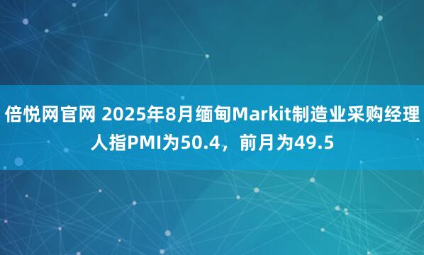 倍悦网官网 2025年8月缅甸Markit制造业采购经理人指PMI为50.4，前月为49.5