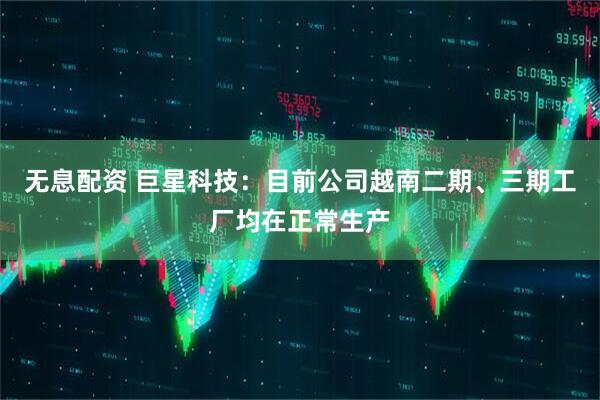 无息配资 巨星科技：目前公司越南二期、三期工厂均在正常生产