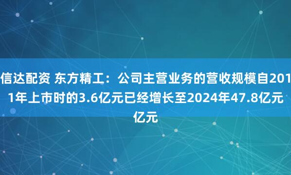 信达配资 东方精工：公司主营业务的营收规模自2011年上市时的3.6亿元已经增长至2024年47.8亿元