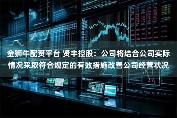 金狮牛配资平台 贤丰控股：公司将结合公司实际情况采取符合规定的有效措施改善公司经营状况