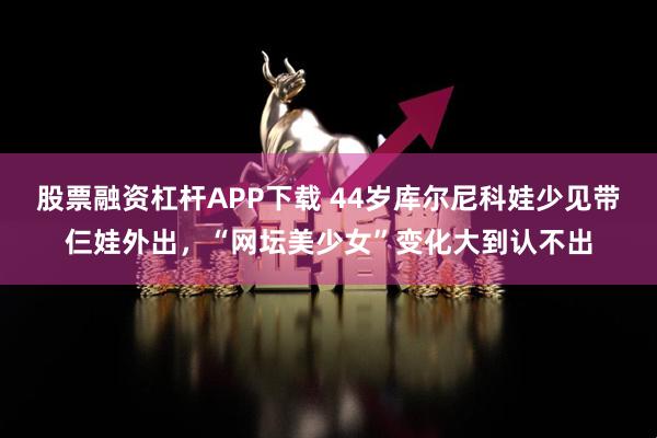 股票融资杠杆APP下载 44岁库尔尼科娃少见带仨娃外出，“网坛美少女”变化大到认不出