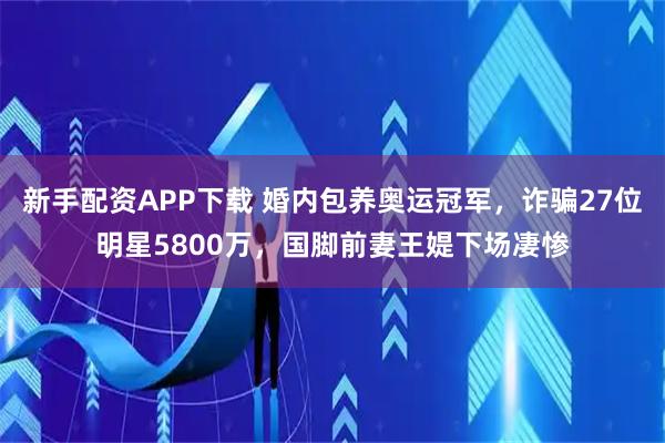 新手配资APP下载 婚内包养奥运冠军，诈骗27位明星5800万，国脚前妻王媞下场凄惨