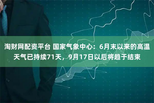 淘财网配资平台 国家气象中心：6月末以来的高温天气已持续71天，9月17日以后将趋于结束