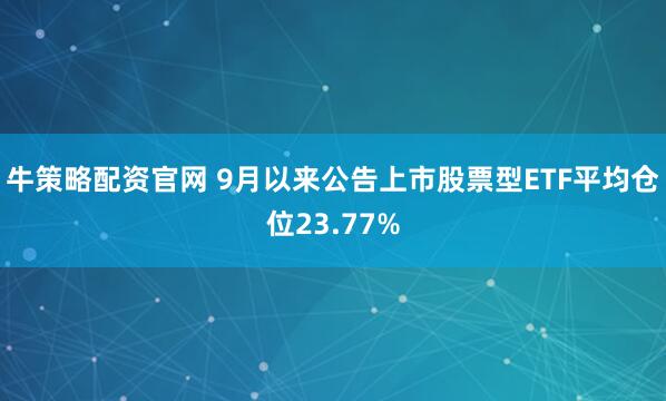 牛策略配资官网 9月以来公告上市股票型ETF平均仓位23.77%