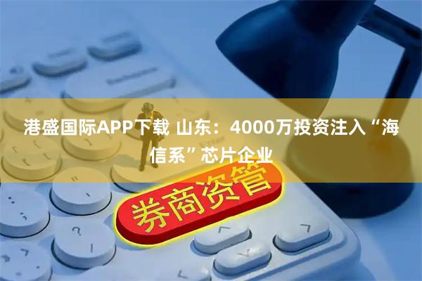港盛国际APP下载 山东：4000万投资注入“海信系”芯片企业