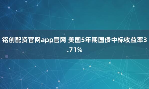 铭创配资官网app官网 美国5年期国债中标收益率3.71%