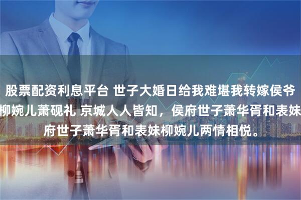 股票配资利息平台 世子大婚日给我难堪我转嫁侯爷做他继母 萧华胥柳婉儿萧砚礼 京城人人皆知，侯府世子萧华胥和表妹柳婉儿两情相悦。
