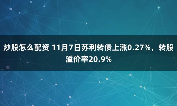 炒股怎么配资 11月7日苏利转债上涨0.27%，转股溢价率20.9%