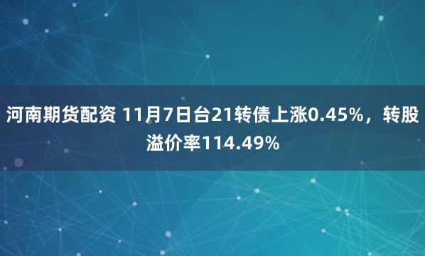 河南期货配资 11月7日台21转债上涨0.45%，转股溢价率114.49%