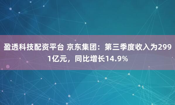 盈透科技配资平台 京东集团：第三季度收入为2991亿元，同比增长14.9%