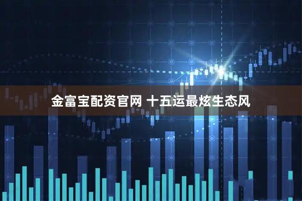 金富宝配资官网 十五运最炫生态风
