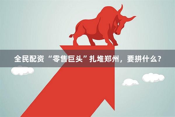 全民配资 “零售巨头”扎堆郑州，要拼什么？
