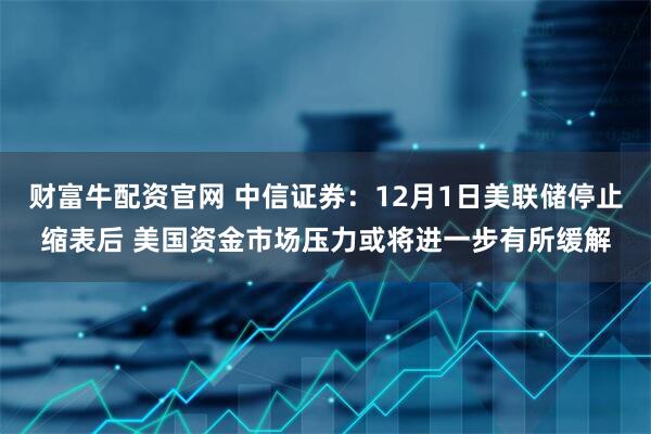 财富牛配资官网 中信证券：12月1日美联储停止缩表后 美国资金市场压力或将进一步有所缓解