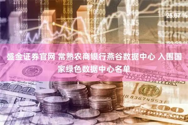 盛金证券官网 常熟农商银行燕谷数据中心 入围国家绿色数据中心名单