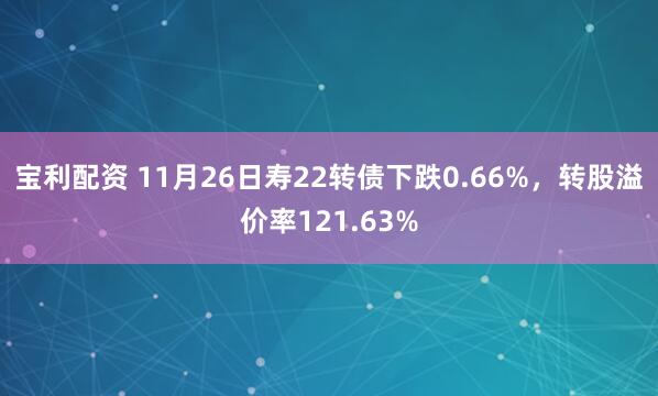 宝利配资 11月26日寿22转债下跌0.66%，转股溢价率121.63%